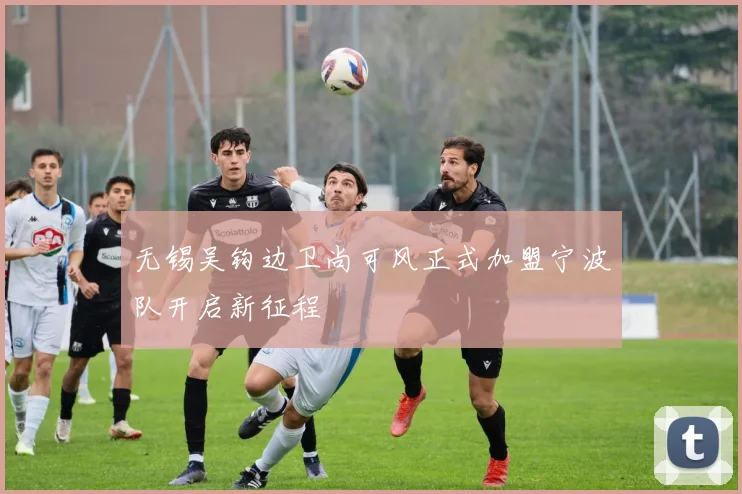 无锡吴钩边卫尚可风正式加盟宁波队开启新征程