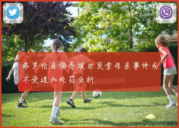 弗罗伦肖侮辱埃尔莫索母亲事件或不受追加处罚分析