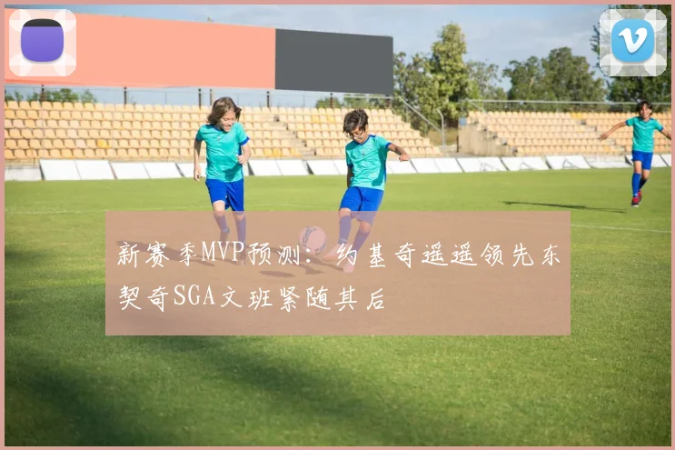 新赛季MVP预测：约基奇遥遥领先东契奇SGA文班紧随其后