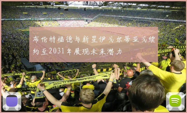 布伦特福德与新星伊戈尔蒂亚戈续约至2031年展现未来潜力