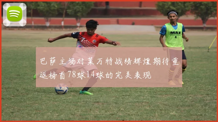 巴萨主场对莱万特战绩辉煌期待重返榜首78球14球的完美表现