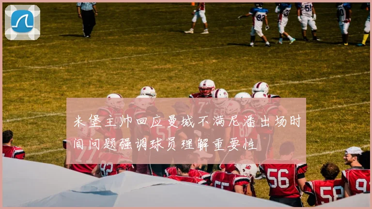 米堡主帅回应曼城不满尼潘出场时间问题强调球员理解重要性