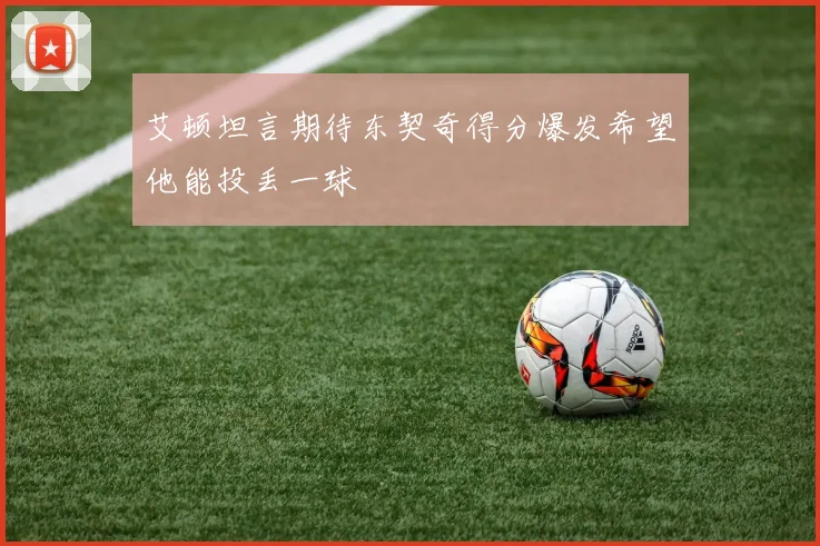 艾顿坦言期待东契奇得分爆发希望他能投丢一球