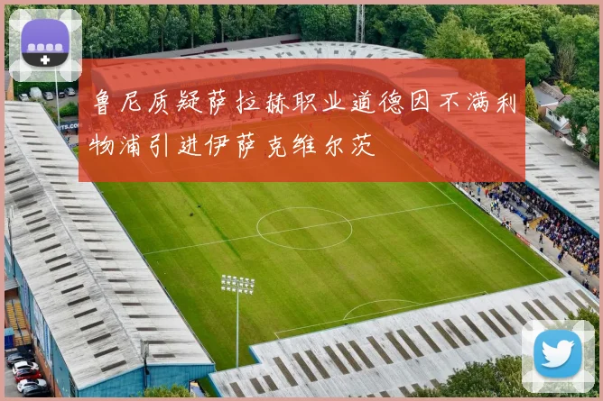 鲁尼质疑萨拉赫职业道德因不满利物浦引进伊萨克维尔茨