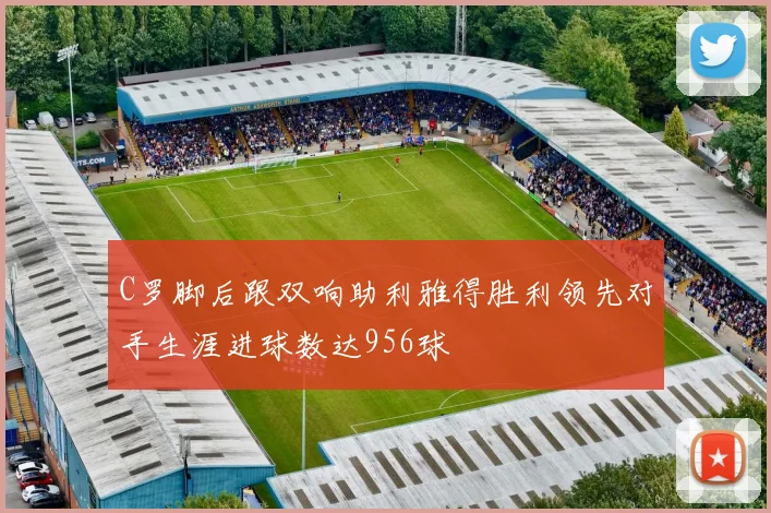 C罗脚后跟双响助利雅得胜利领先对手生涯进球数达956球