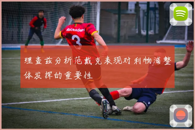 理查兹分析范戴克表现对利物浦整体发挥的重要性