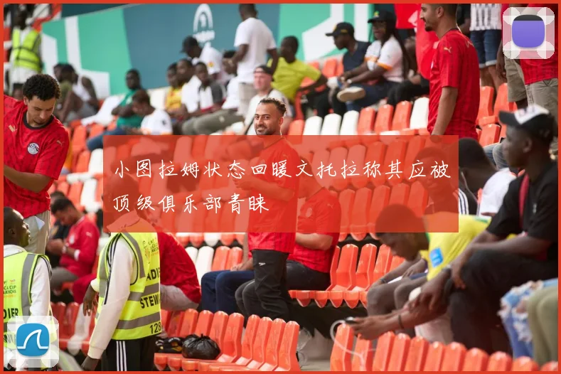 小图拉姆状态回暖文托拉称其应被顶级俱乐部青睐