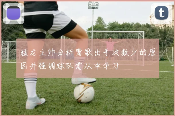 猛龙主帅分析莺歌出手次数少的原因并强调球队需从中学习