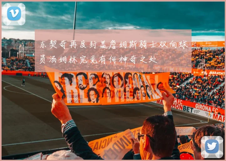 东契奇再度封盖詹姆斯骑士双向球员汤姆林究竟有何神奇之处