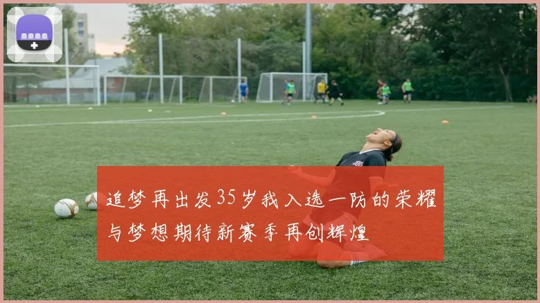 追梦再出发35岁我入选一防的荣耀与梦想期待新赛季再创辉煌