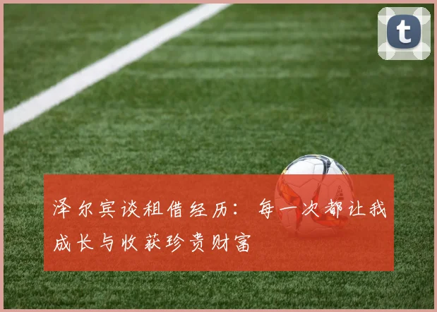 泽尔宾谈租借经历：每一次都让我成长与收获珍贵财富