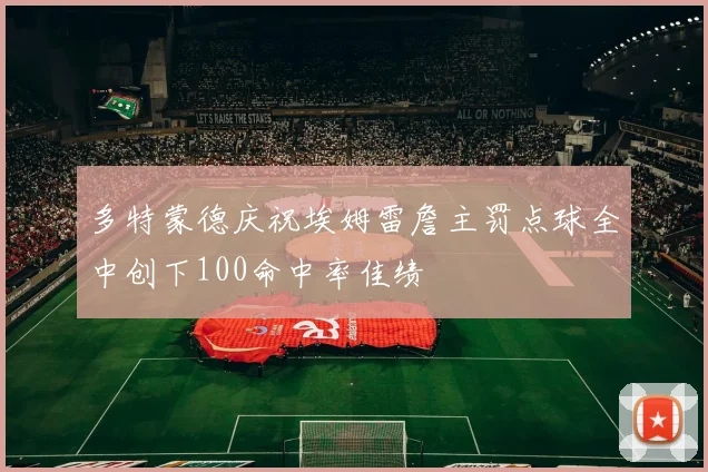 多特蒙德庆祝埃姆雷詹主罚点球全中创下100命中率佳绩