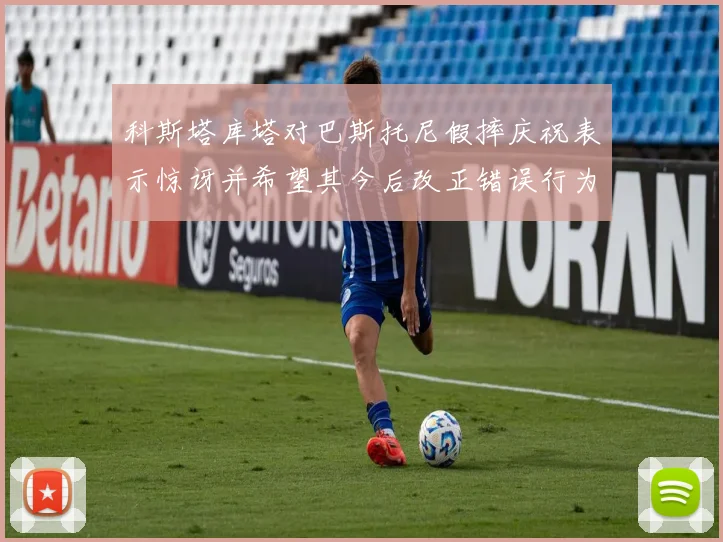 科斯塔库塔对巴斯托尼假摔庆祝表示惊讶并希望其今后改正错误行为