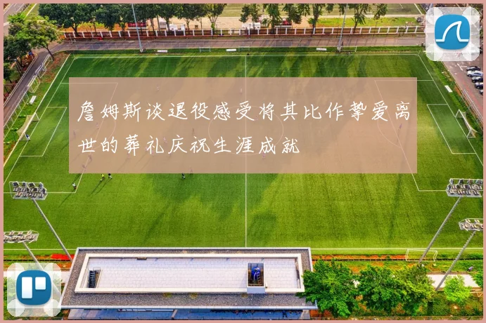詹姆斯谈退役感受将其比作挚爱离世的葬礼庆祝生涯成就
