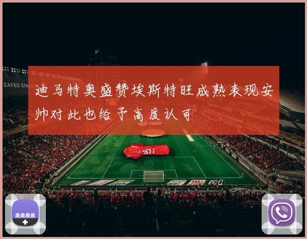 迪马特奥盛赞埃斯特旺成熟表现安帅对此也给予高度认可