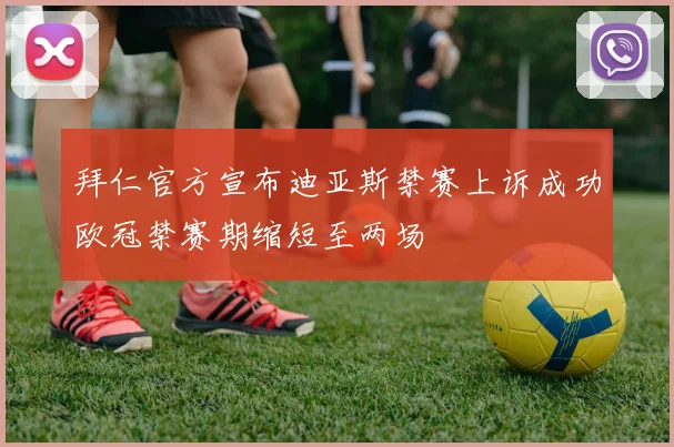 拜仁官方宣布迪亚斯禁赛上诉成功欧冠禁赛期缩短至两场