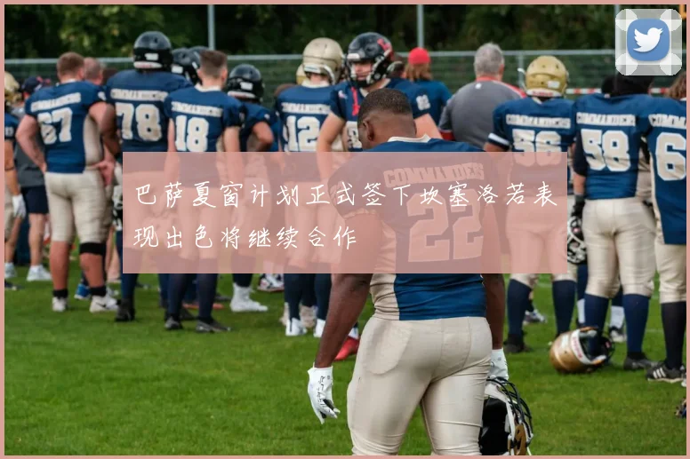 巴萨夏窗计划正式签下坎塞洛若表现出色将继续合作