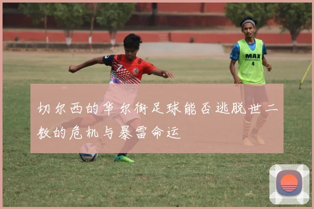 切尔西的华尔街足球能否逃脱世二教的危机与暴雷命运