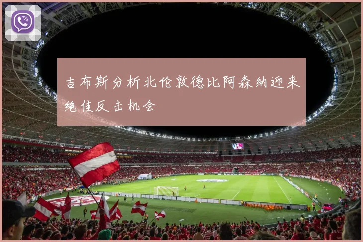 吉布斯分析北伦敦德比阿森纳迎来绝佳反击机会