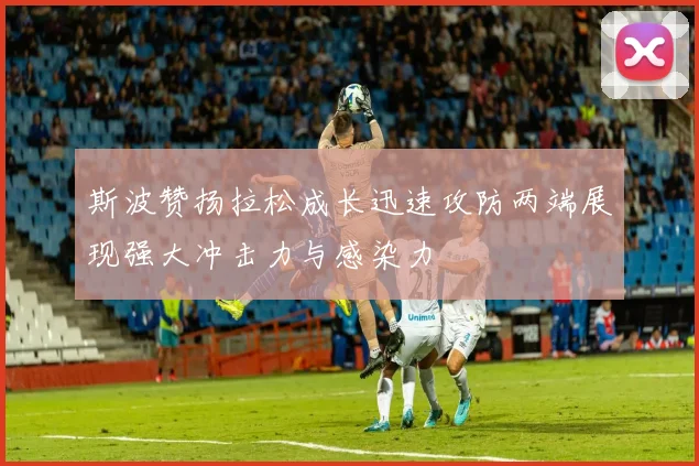 斯波赞扬拉松成长迅速攻防两端展现强大冲击力与感染力