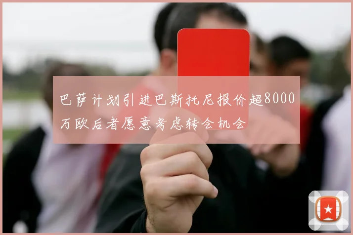 巴萨计划引进巴斯托尼报价超8000万欧后者愿意考虑转会机会