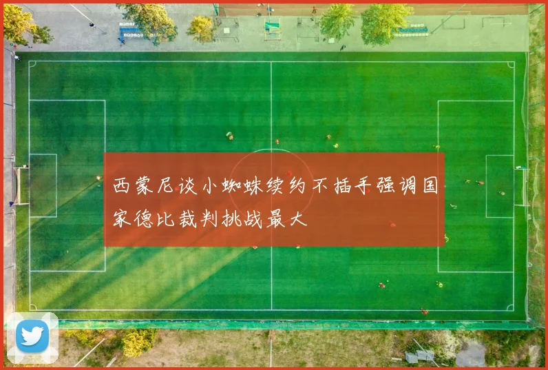 西蒙尼谈小蜘蛛续约不插手强调国家德比裁判挑战最大