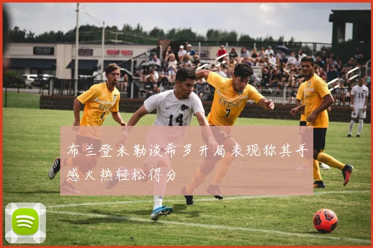 布兰登米勒谈希罗开局表现称其手感火热轻松得分
