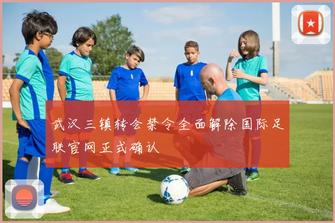 武汉三镇转会禁令全面解除国际足联官网正式确认