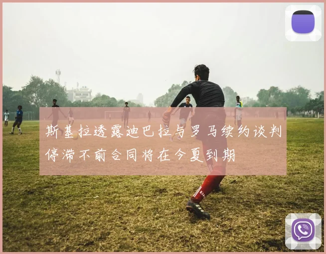 斯基拉透露迪巴拉与罗马续约谈判停滞不前合同将在今夏到期