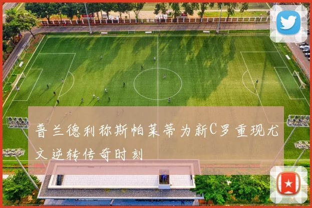 普兰德利称斯帕莱蒂为新C罗重现尤文逆转传奇时刻
