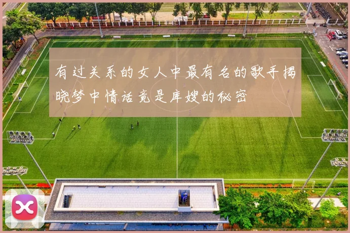 有过关系的女人中最有名的歌手揭晓梦中情话竟是库嫂的秘密
