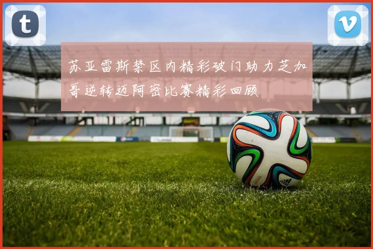 苏亚雷斯禁区内精彩破门助力芝加哥逆转迈阿密比赛精彩回顾