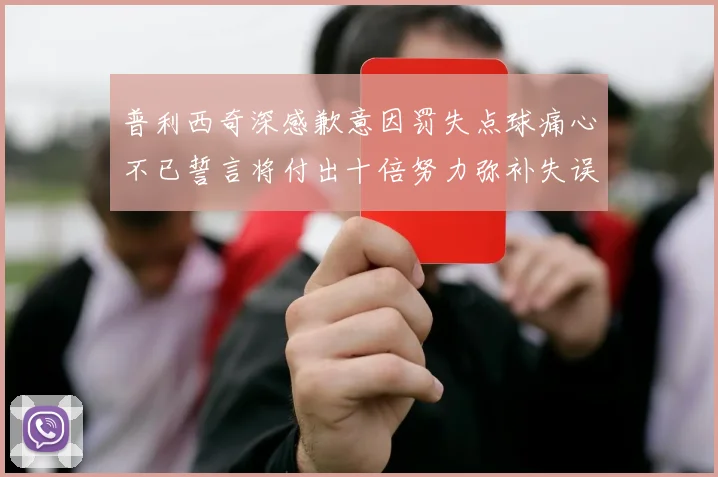 普利西奇深感歉意因罚失点球痛心不已誓言将付出十倍努力弥补失误
