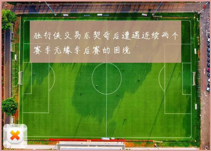 独行侠交易东契奇后遭遇连续两个赛季无缘季后赛的困境