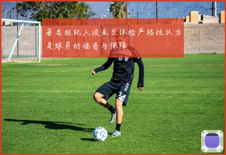著名经纪人谈米兰体检严格性认为是球员的福音与保障