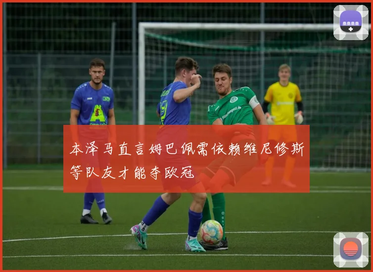 本泽马直言姆巴佩需依赖维尼修斯等队友才能夺欧冠