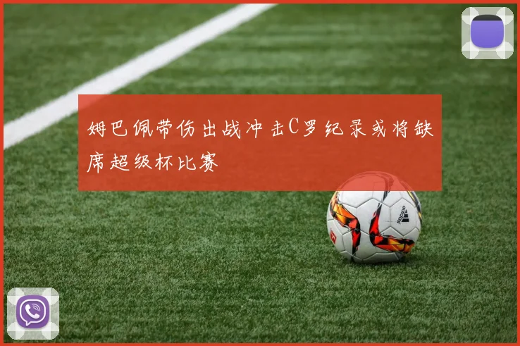 姆巴佩带伤出战冲击C罗纪录或将缺席超级杯比赛