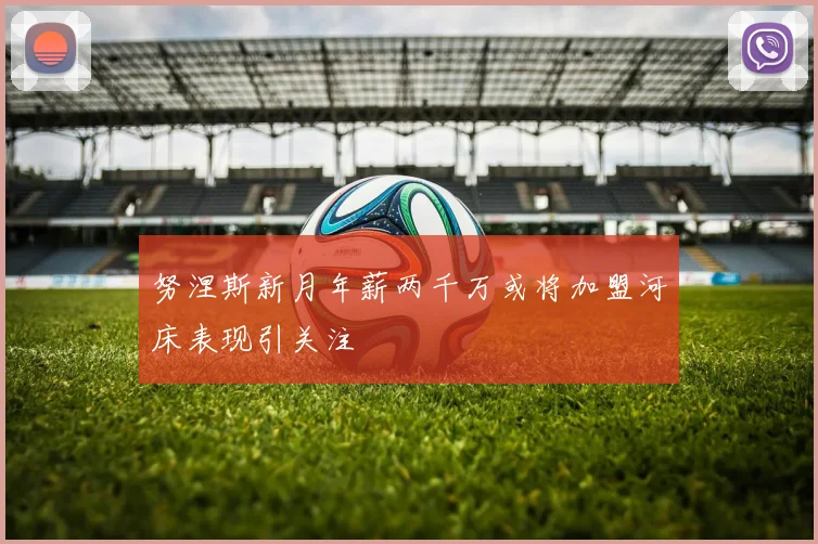 努涅斯新月年薪两千万或将加盟河床表现引关注