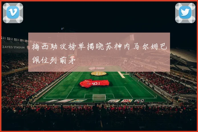梅西助攻榜单揭晓苏神内马尔姆巴佩位列前茅